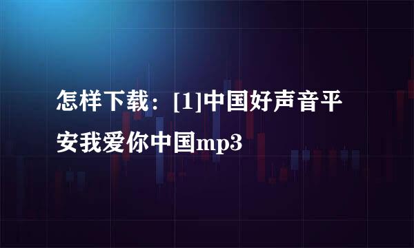 怎样下载：[1]中国好声音平安我爱你中国mp3