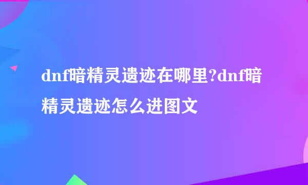 dnf暗精灵遗迹在哪里?dnf暗精灵遗迹怎么进图文