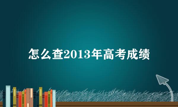 怎么查2013年高考成绩