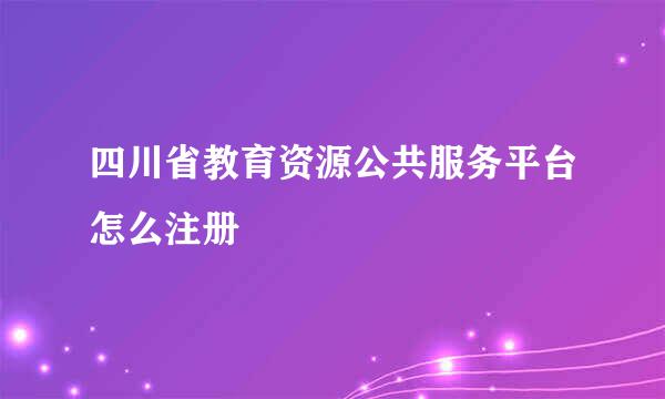 四川省教育资源公共服务平台怎么注册