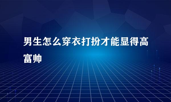 男生怎么穿衣打扮才能显得高富帅