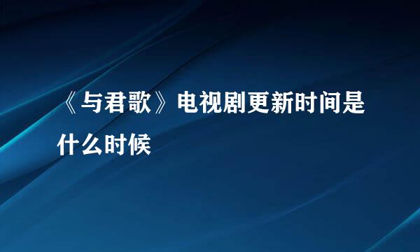 《与君歌》电视剧更新时间是什么时候