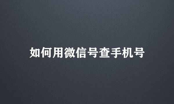 如何用微信号查手机号