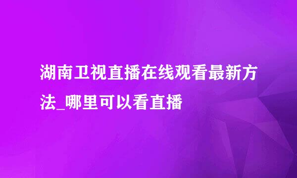 湖南卫视直播在线观看最新方法_哪里可以看直播