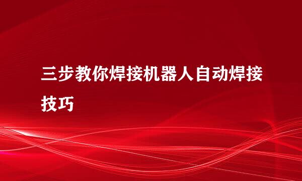 三步教你焊接机器人自动焊接技巧