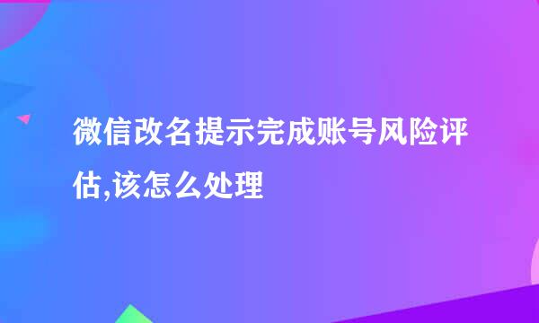 微信改名提示完成账号风险评估,该怎么处理