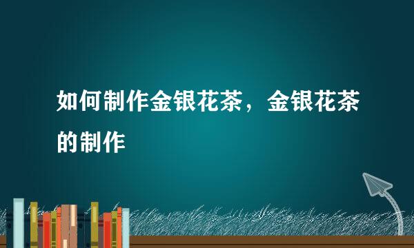 如何制作金银花茶，金银花茶的制作