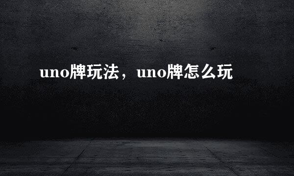 uno牌玩法，uno牌怎么玩