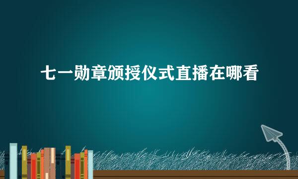 七一勋章颁授仪式直播在哪看