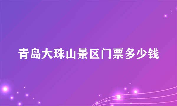 青岛大珠山景区门票多少钱