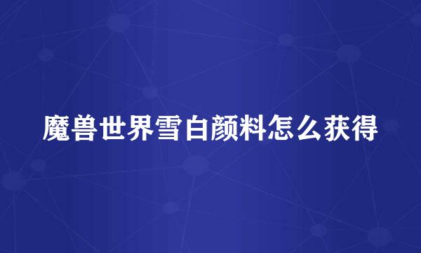 魔兽世界雪白颜料怎么获得