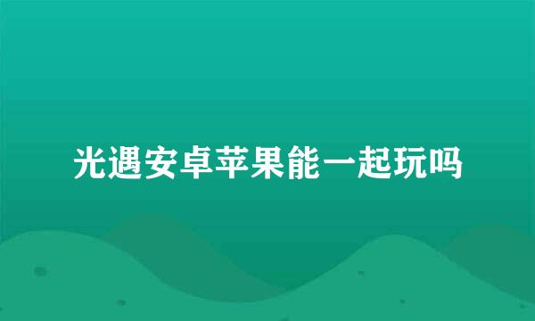 光遇安卓苹果能一起玩吗