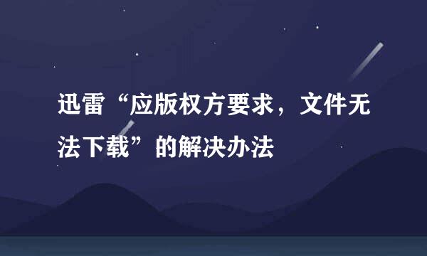 迅雷“应版权方要求，文件无法下载”的解决办法