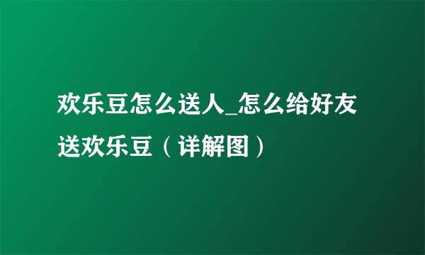 欢乐豆怎么送人_怎么给好友送欢乐豆（详解图）