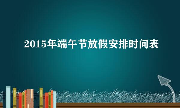 2015年端午节放假安排时间表