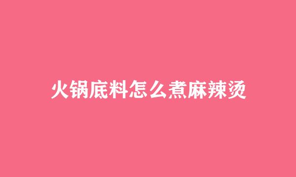 火锅底料怎么煮麻辣烫