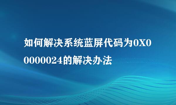 如何解决系统蓝屏代码为0X00000024的解决办法