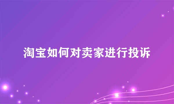 淘宝如何对卖家进行投诉