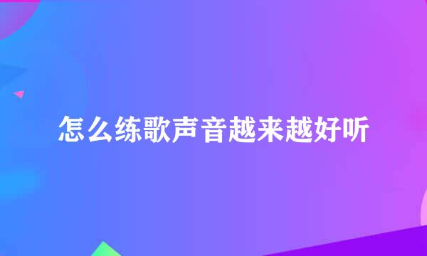 怎么练歌声音越来越好听