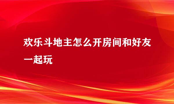 欢乐斗地主怎么开房间和好友一起玩