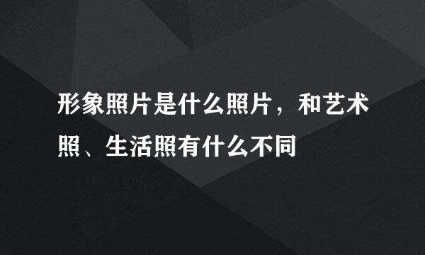 形象照片是什么照片，和艺术照、生活照有什么不同