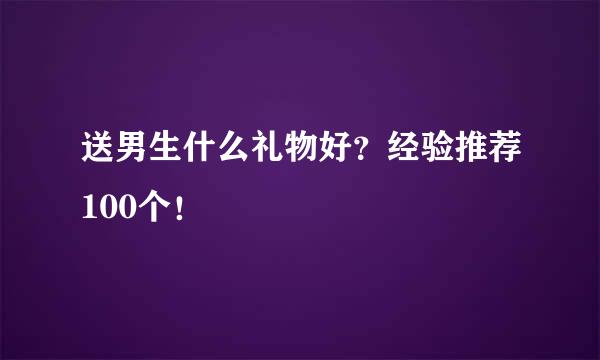 送男生什么礼物好？经验推荐100个！