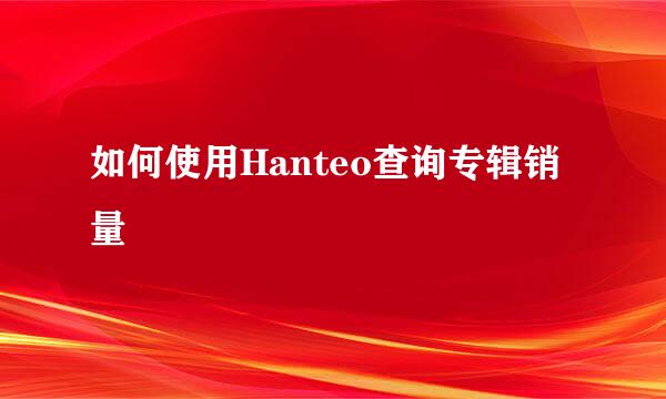 如何使用Hanteo查询专辑销量