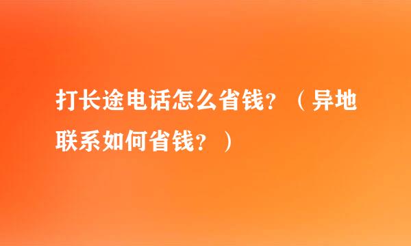 打长途电话怎么省钱？（异地联系如何省钱？）