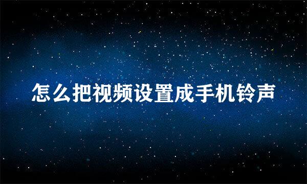 怎么把视频设置成手机铃声