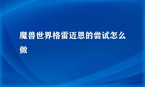 魔兽世界格雷迈恩的尝试怎么做