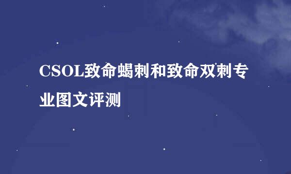 CSOL致命蝎刺和致命双刺专业图文评测