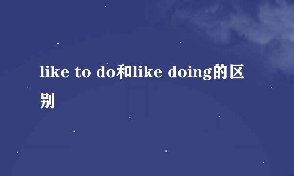 like to do和like doing的区别