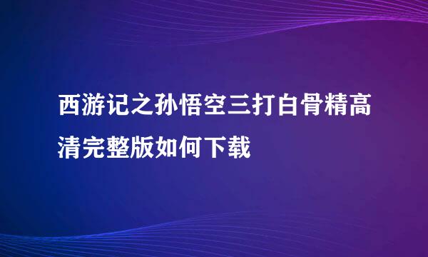 西游记之孙悟空三打白骨精高清完整版如何下载