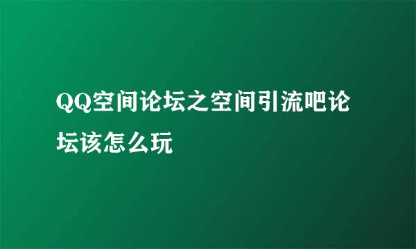 QQ空间论坛之空间引流吧论坛该怎么玩