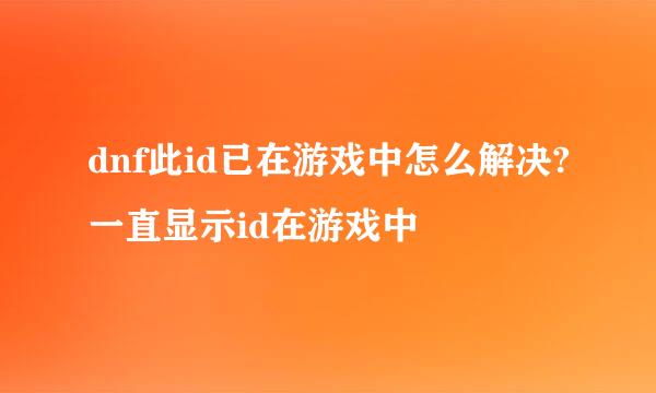 dnf此id已在游戏中怎么解决?一直显示id在游戏中