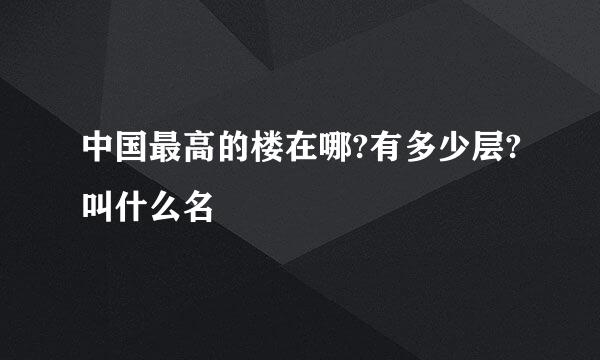 中国最高的楼在哪?有多少层?叫什么名