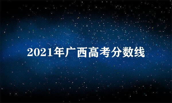 2021年广西高考分数线