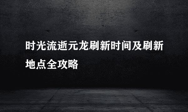 时光流逝元龙刷新时间及刷新地点全攻略