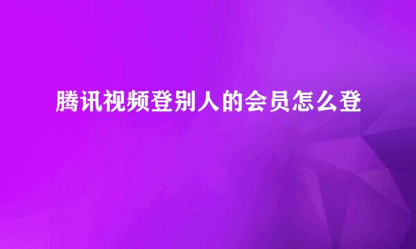 腾讯视频登别人的会员怎么登