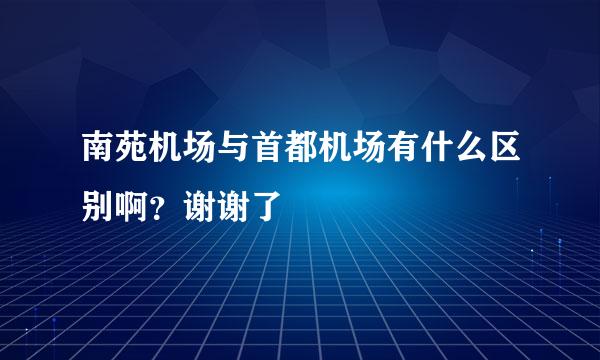 南苑机场与首都机场有什么区别啊？谢谢了