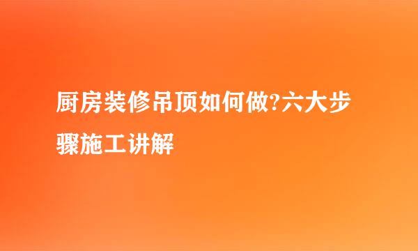 厨房装修吊顶如何做?六大步骤施工讲解