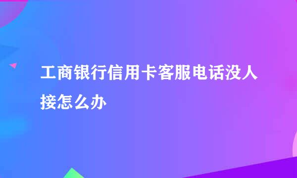 工商银行信用卡客服电话没人接怎么办