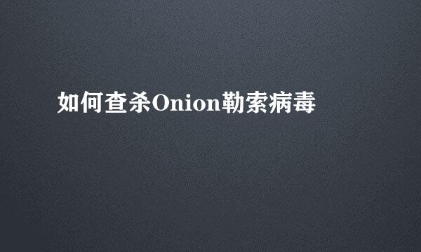 如何查杀Onion勒索病毒