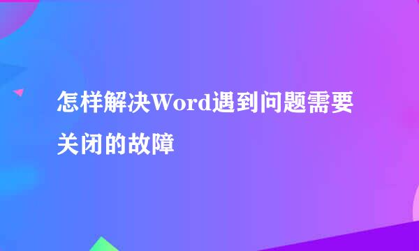 怎样解决Word遇到问题需要关闭的故障