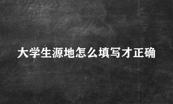 大学生源地怎么填写才正确