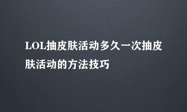 LOL抽皮肤活动多久一次抽皮肤活动的方法技巧