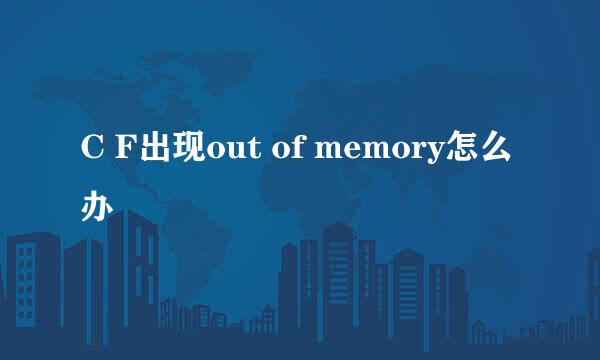 C F出现out of memory怎么办