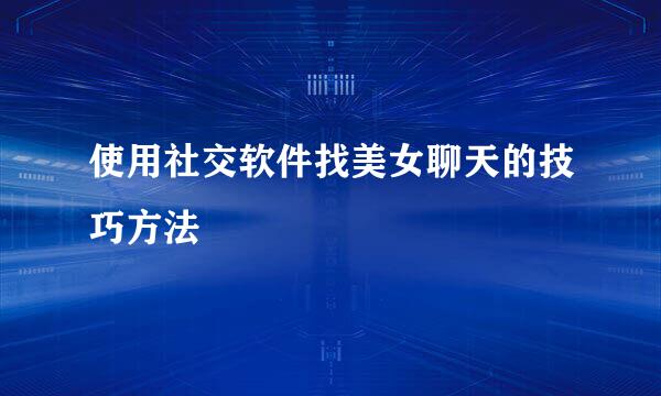 使用社交软件找美女聊天的技巧方法