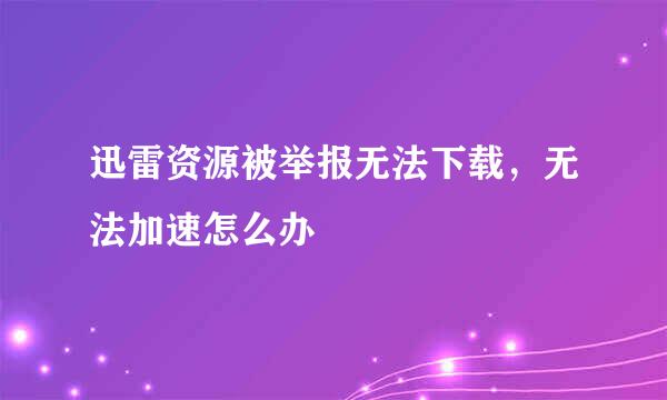 迅雷资源被举报无法下载，无法加速怎么办