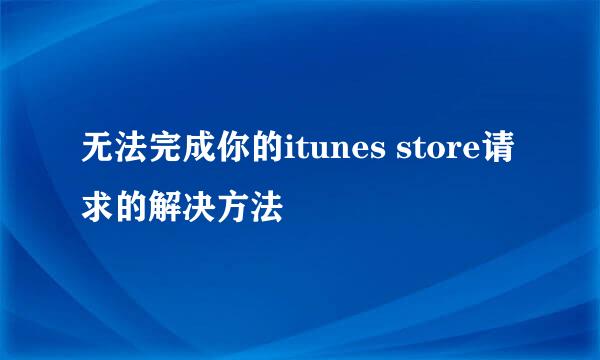 无法完成你的itunes store请求的解决方法